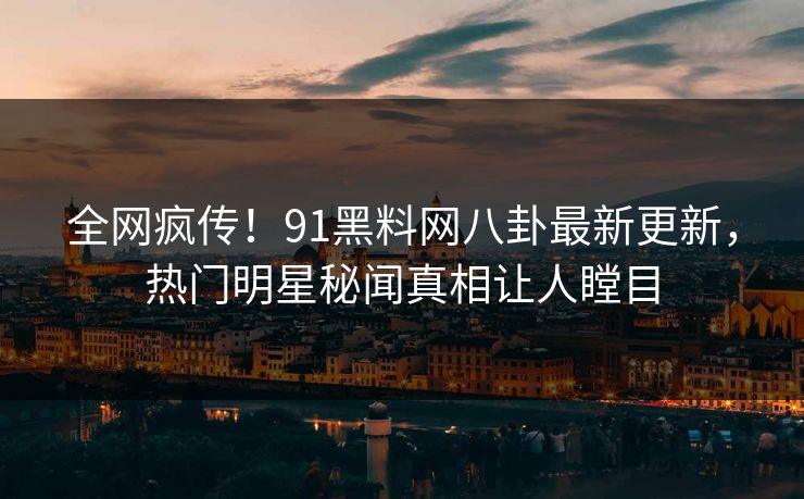 全网疯传！91黑料网八卦最新更新，热门明星秘闻真相让人瞠目