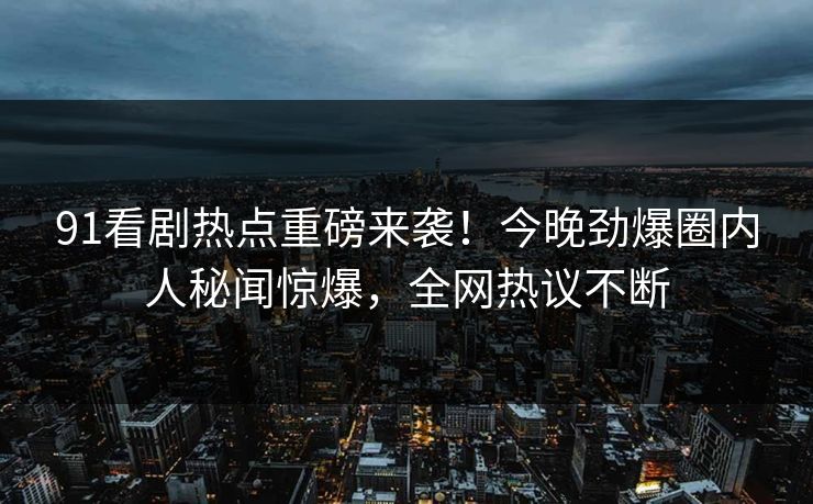 91看剧热点重磅来袭！今晚劲爆圈内人秘闻惊爆，全网热议不断