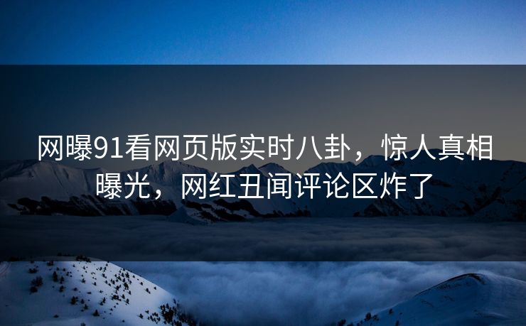 网曝91看网页版实时八卦,惊人真相曝光,网红丑闻评论区炸了
