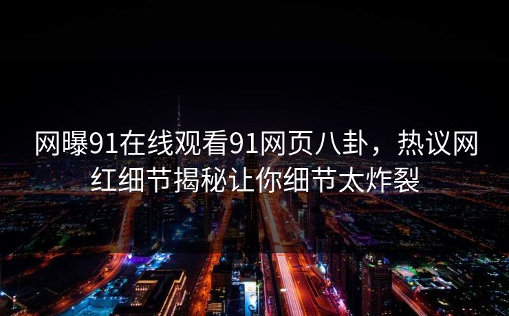 网曝91在线观看91网页八卦,热议网红细节揭秘让你细节太炸裂