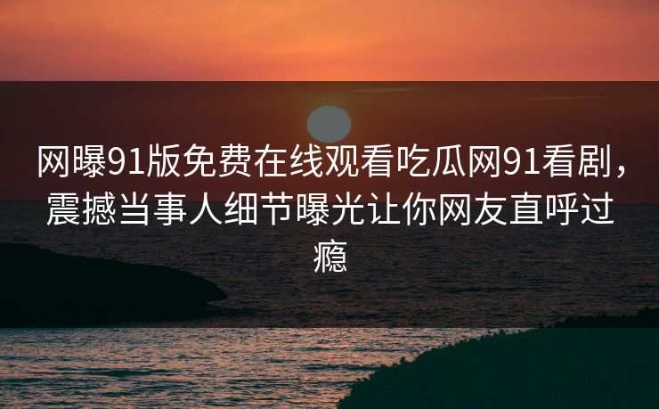 网曝91版免费在线观看吃瓜网91看剧,震撼当事人细节曝光让你网友直呼过瘾