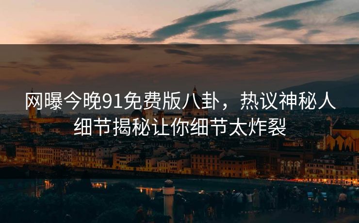 网曝今晚91免费版八卦，热议神秘人细节揭秘让你细节太炸裂