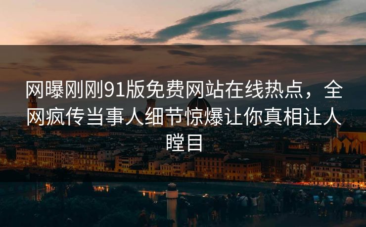 网曝刚刚91版免费网站在线热点，全网疯传当事人细节惊爆让你真相让人瞠目