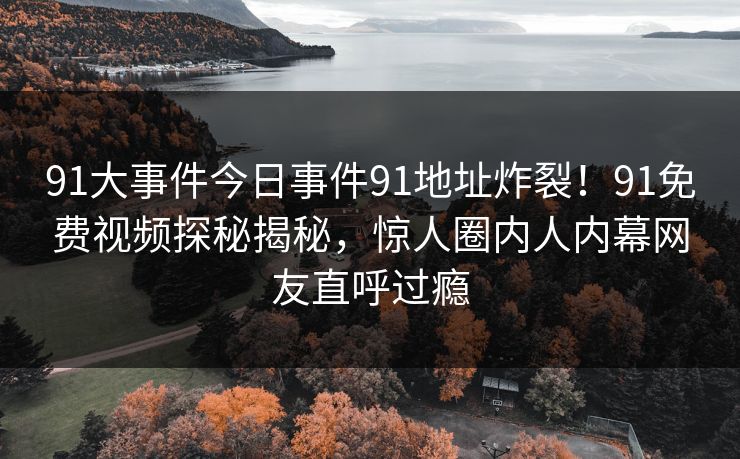 91大事件今日事件91地址炸裂！91免费视频探秘揭秘，惊人圈内人内幕网友直呼过瘾