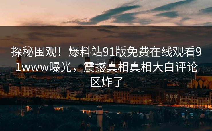 探秘围观！爆料站91版免费在线观看91www曝光，震撼真相真相大白评论区炸了