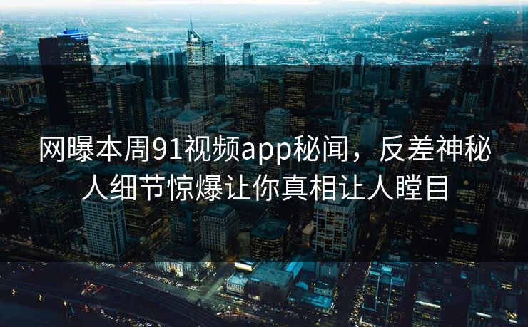 网曝本周91视频app秘闻，反差神秘人细节惊爆让你真相让人瞠目