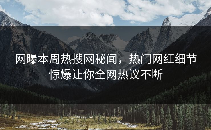 网曝本周热搜网秘闻，热门网红细节惊爆让你全网热议不断