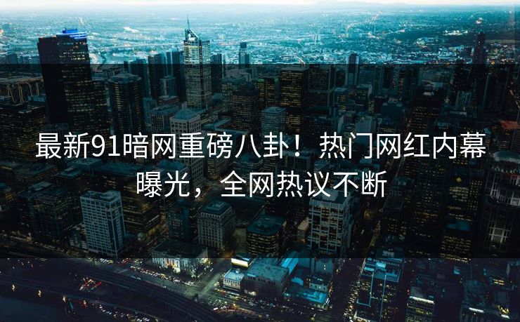 最新91暗网重磅八卦！热门网红内幕曝光，全网热议不断