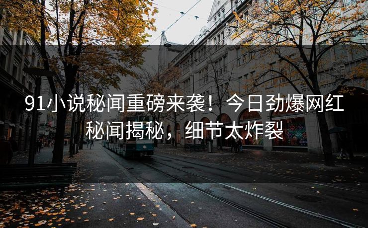 91小说秘闻重磅来袭！今日劲爆网红秘闻揭秘，细节太炸裂