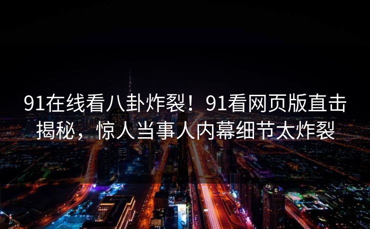91在线看八卦炸裂！91看网页版直击揭秘，惊人当事人内幕细节太炸裂