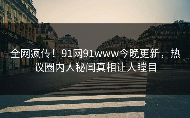 全网疯传！91网91www今晚更新，热议圈内人秘闻真相让人瞠目