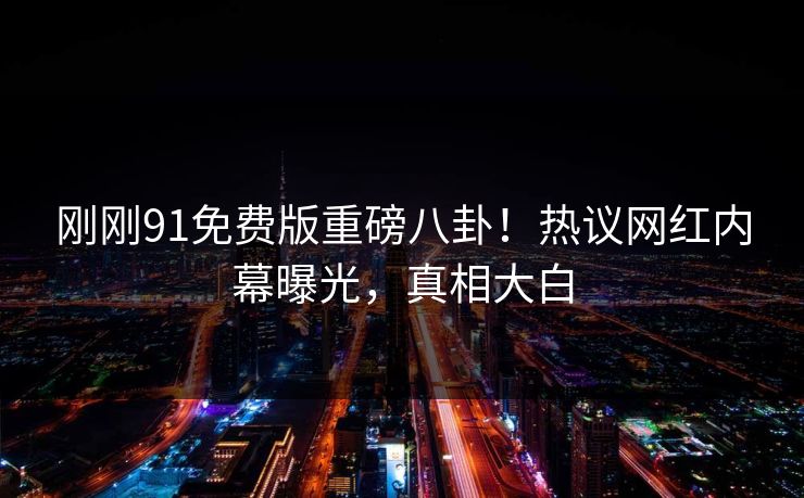 刚刚91免费版重磅八卦！热议网红内幕曝光，真相大白
