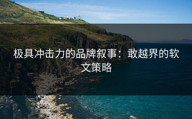 极具冲击力的品牌叙事：敢越界的软文策略