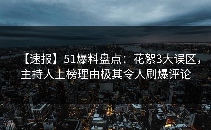 【速报】51爆料盘点：花絮3大误区，主持人上榜理由极其令人刷爆评论