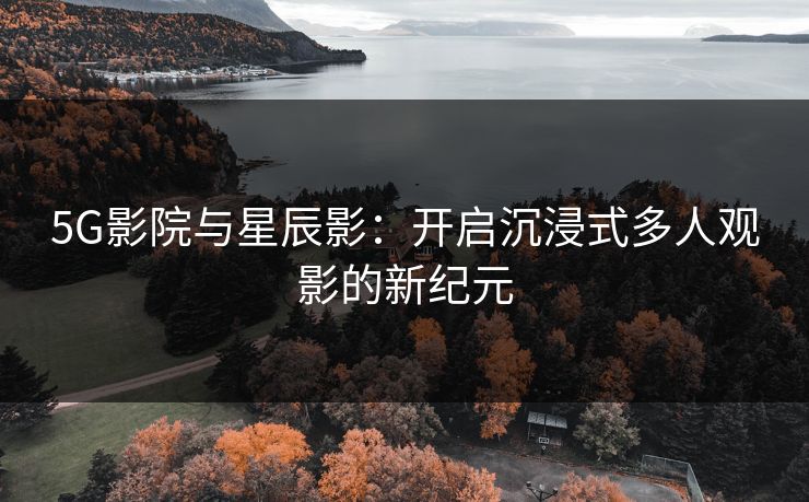 5G影院与星辰影：开启沉浸式多人观影的新纪元