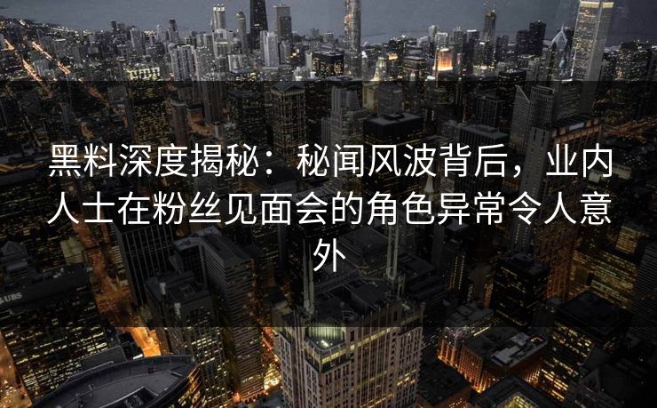黑料深度揭秘：秘闻风波背后，业内人士在粉丝见面会的角色异常令人意外