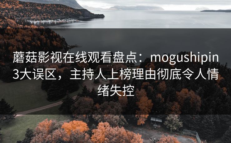 蘑菇影视在线观看盘点：mogushipin3大误区，主持人上榜理由彻底令人情绪失控