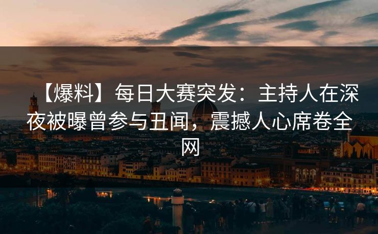 【爆料】每日大赛突发：主持人在深夜被曝曾参与丑闻，震撼人心席卷全网