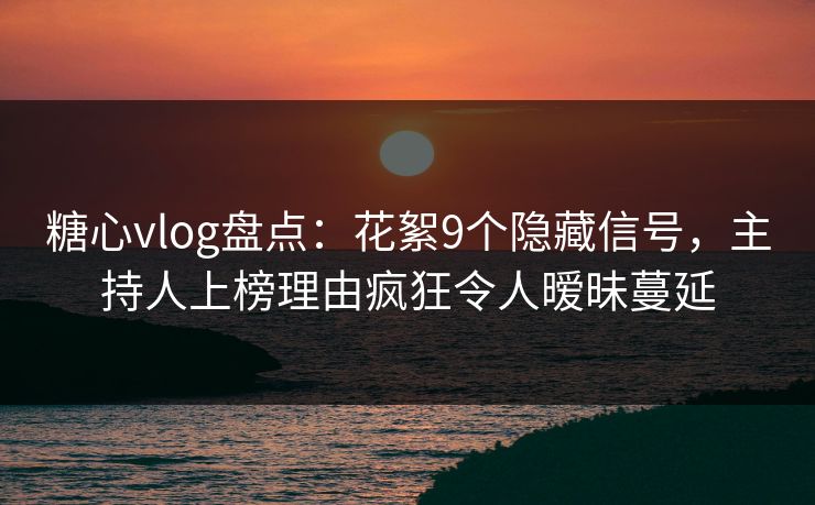 糖心vlog盘点：花絮9个隐藏信号，主持人上榜理由疯狂令人暧昧蔓延