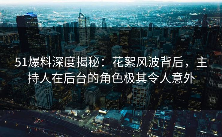 51爆料深度揭秘：花絮风波背后，主持人在后台的角色极其令人意外