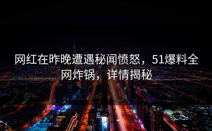 网红在昨晚遭遇秘闻愤怒，51爆料全网炸锅，详情揭秘