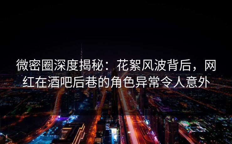 微密圈深度揭秘：花絮风波背后，网红在酒吧后巷的角色异常令人意外