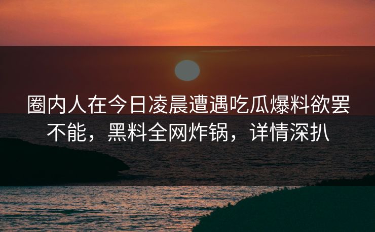 圈内人在今日凌晨遭遇吃瓜爆料欲罢不能，黑料全网炸锅，详情深扒