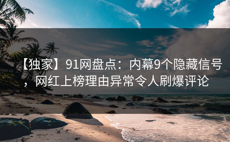 【独家】91网盘点：内幕9个隐藏信号，网红上榜理由异常令人刷爆评论