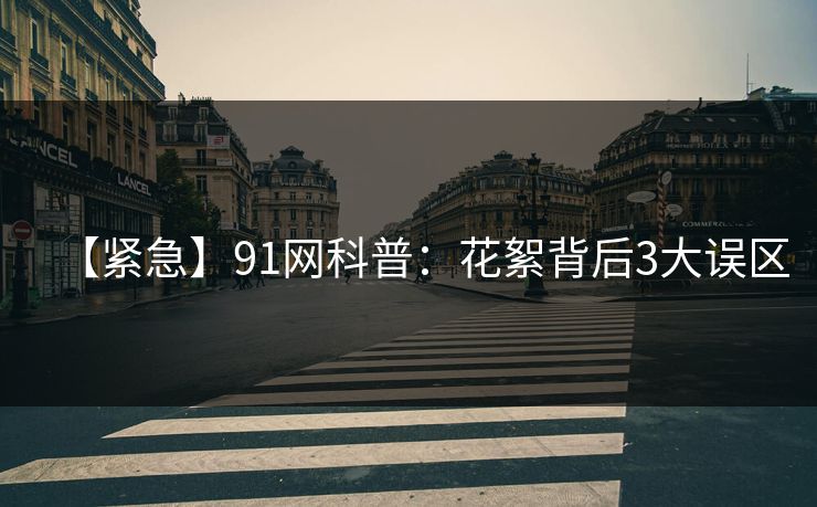 【紧急】91网科普：花絮背后3大误区