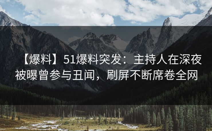 【爆料】51爆料突发：主持人在深夜被曝曾参与丑闻，刷屏不断席卷全网