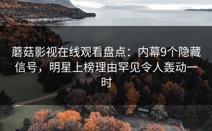 蘑菇影视在线观看盘点：内幕9个隐藏信号，明星上榜理由罕见令人轰动一时