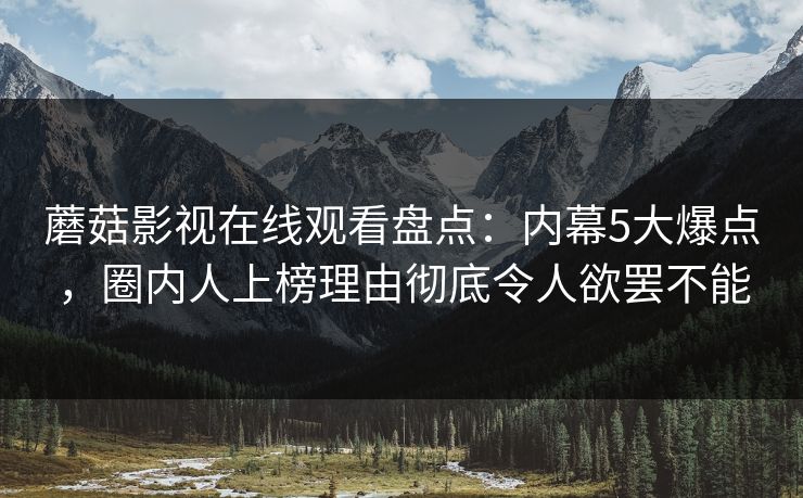 蘑菇影视在线观看盘点：内幕5大爆点，圈内人上榜理由彻底令人欲罢不能