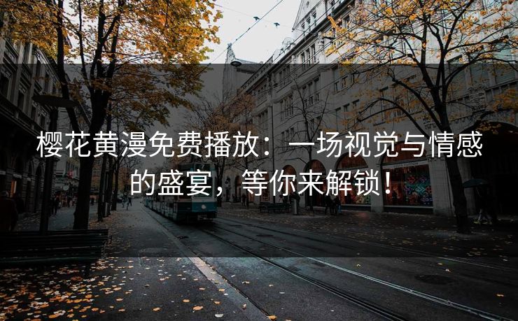 樱花黄漫免费播放：一场视觉与情感的盛宴，等你来解锁！