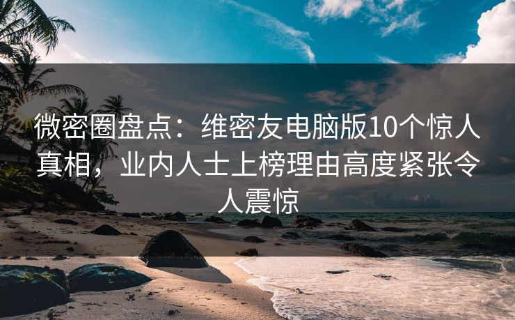 微密圈盘点：维密友电脑版10个惊人真相，业内人士上榜理由高度紧张令人震惊
