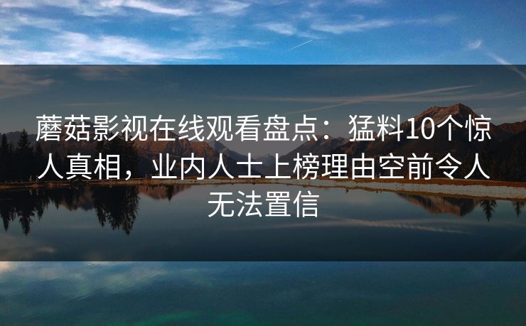 蘑菇影视在线观看盘点:猛料10个惊人真相,业内人士上榜理由空前令人无法置信 蘑菇影视在线观看盘点:猛料10个惊人真相,业内人士上榜理由空前令人无法置信