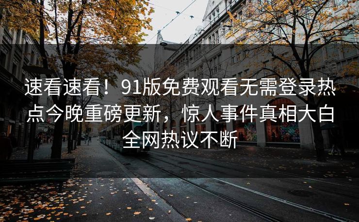 速看速看！91版免费观看无需登录热点今晚重磅更新，惊人事件真相大白全网热议不断
