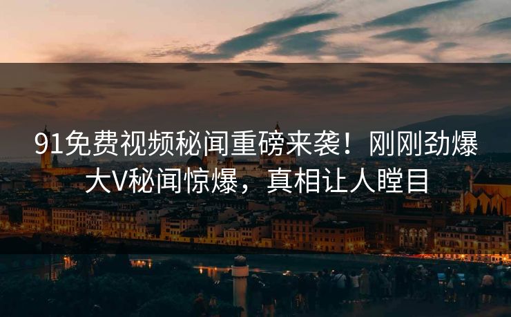 91免费视频秘闻重磅来袭！刚刚劲爆大V秘闻惊爆，真相让人瞠目