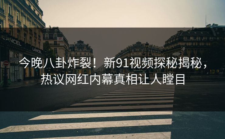 今晚八卦炸裂!新91视频探秘揭秘,热议网红内幕真相让人瞠目