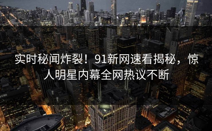 实时秘闻炸裂!91新网速看揭秘,惊人明星内幕全网热议不断