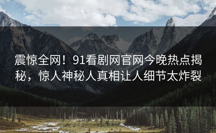 震惊全网!91看剧网官网今晚热点揭秘,惊人神秘人真相让人细节太炸裂