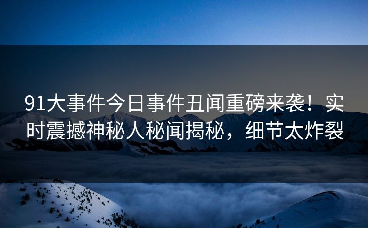 91大事件今日事件丑闻重磅来袭！实时震撼神秘人秘闻揭秘，细节太炸裂