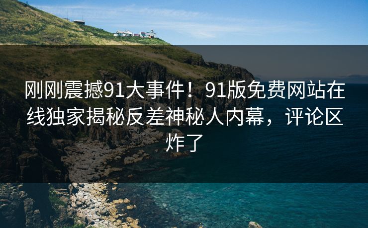 刚刚震撼91大事件！91版免费网站在线独家揭秘反差神秘人内幕，评论区炸了