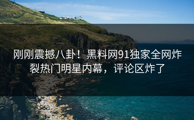 刚刚震撼八卦！黑料网91独家全网炸裂热门明星内幕，评论区炸了