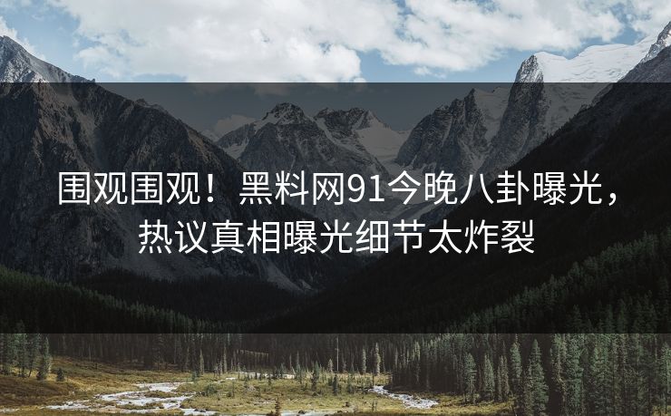 围观围观！黑料网91今晚八卦曝光，热议真相曝光细节太炸裂