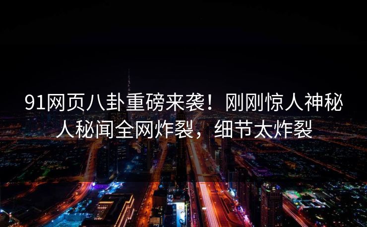 91网页八卦重磅来袭！刚刚惊人神秘人秘闻全网炸裂，细节太炸裂