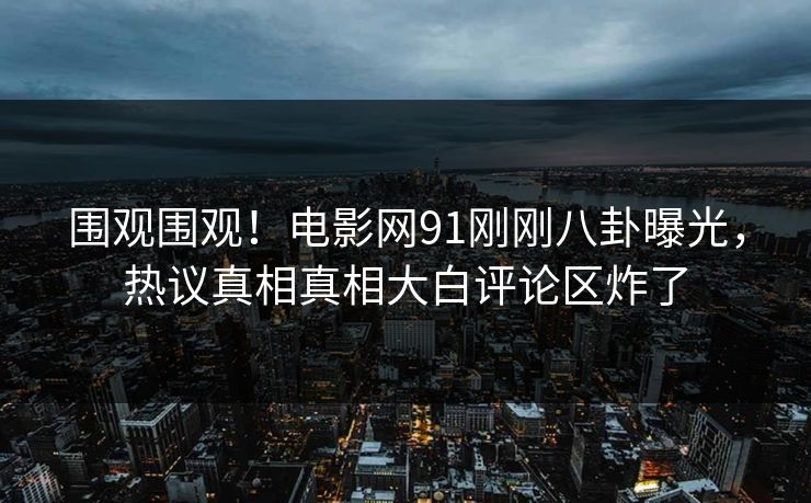围观围观！电影网91刚刚八卦曝光，热议真相真相大白评论区炸了