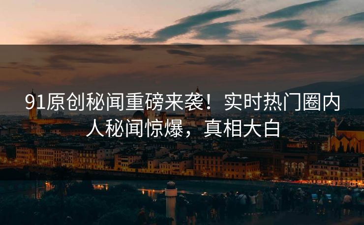91原创秘闻重磅来袭！实时热门圈内人秘闻惊爆，真相大白