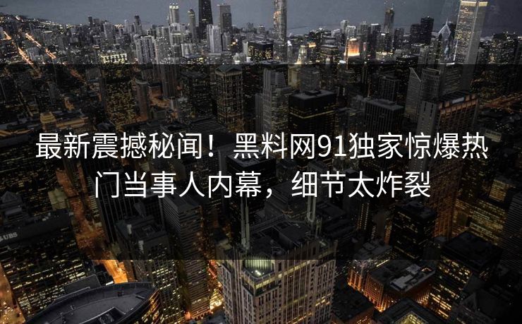 最新震撼秘闻！黑料网91独家惊爆热门当事人内幕，细节太炸裂