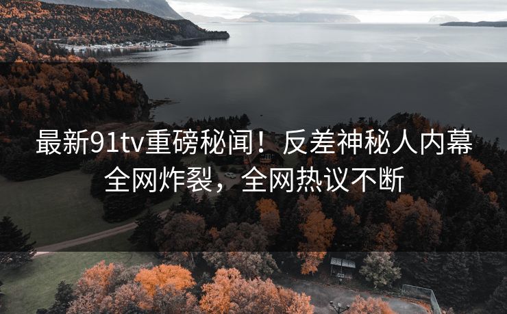 最新91tv重磅秘闻！反差神秘人内幕全网炸裂，全网热议不断