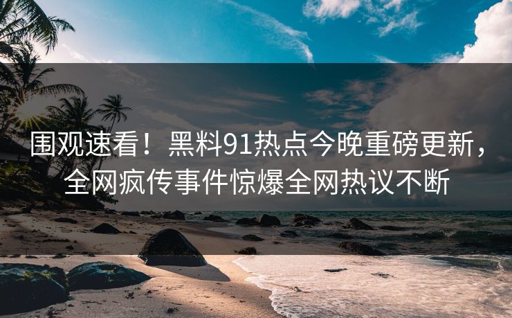 围观速看！黑料91热点今晚重磅更新，全网疯传事件惊爆全网热议不断